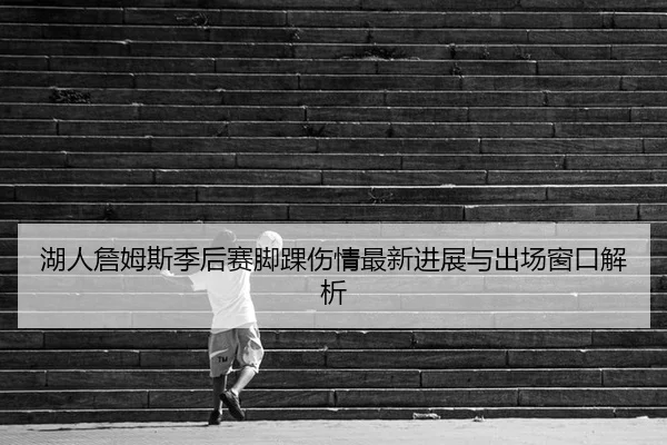湖人詹姆斯季后赛脚踝伤情最新进展与出场窗口解析