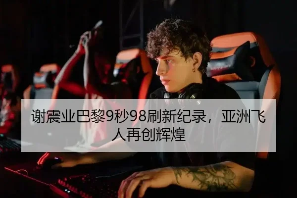 谢震业巴黎9秒98刷新纪录，亚洲飞人再创辉煌